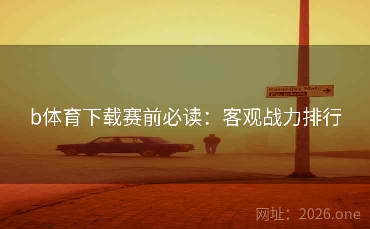 b体育下载赛前必读：客观战力排行