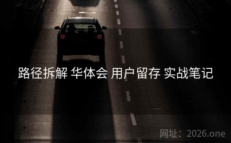 路径拆解 华体会 用户留存 实战笔记