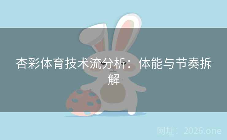 杏彩体育技术流分析：体能与节奏拆解