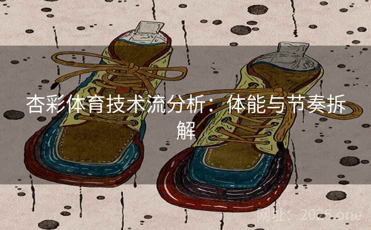 杏彩体育技术流分析：体能与节奏拆解