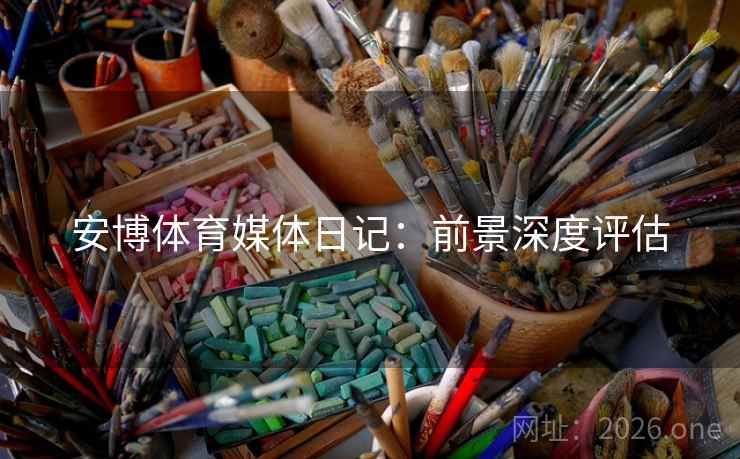 安博体育媒体日记：前景深度评估