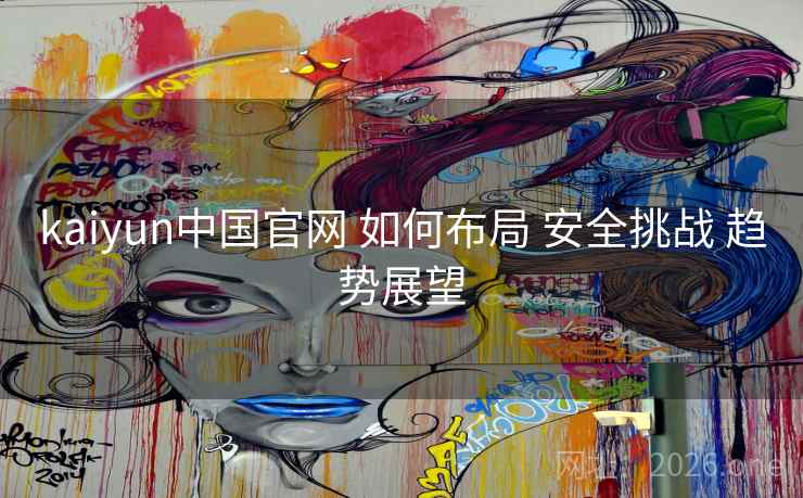 kaiyun中国官网 如何布局 安全挑战 趋势展望