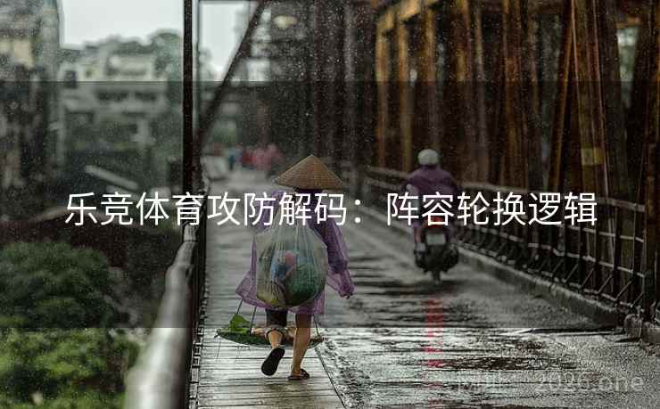 乐竞体育攻防解码：阵容轮换逻辑