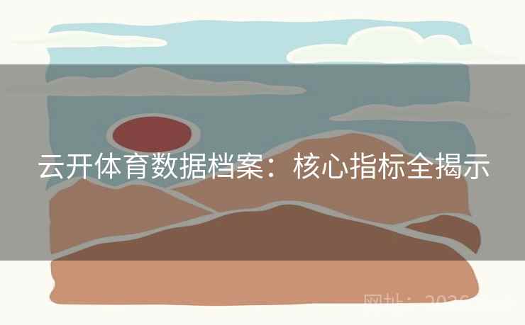 云开体育数据档案：核心指标全揭示