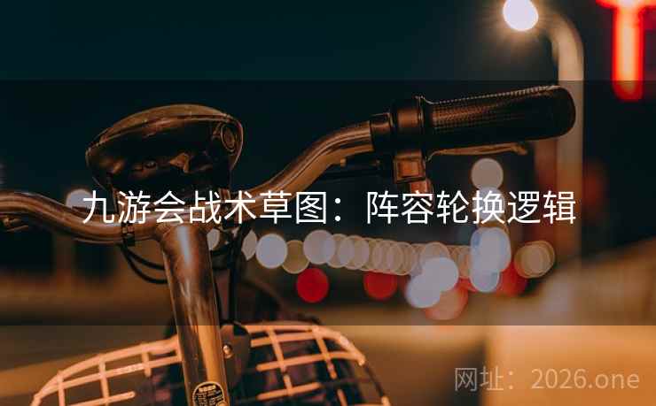 九游会战术草图：阵容轮换逻辑