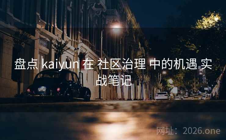 盘点 kaiyun 在 社区治理 中的机遇 实战笔记