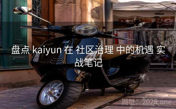 盘点 kaiyun 在 社区治理 中的机遇 实战笔记 盘点 kaiyun 在 社区治理 中的机遇 实战笔记