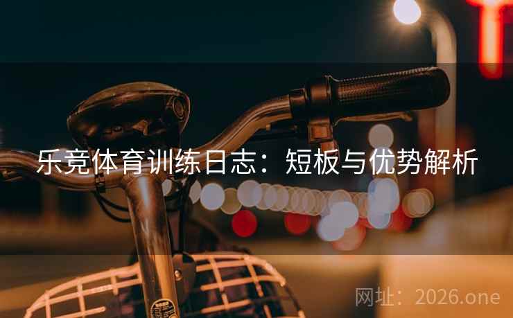 乐竞体育训练日志:短板与优势解析 乐竞体育训练日志:短板与优势解析
