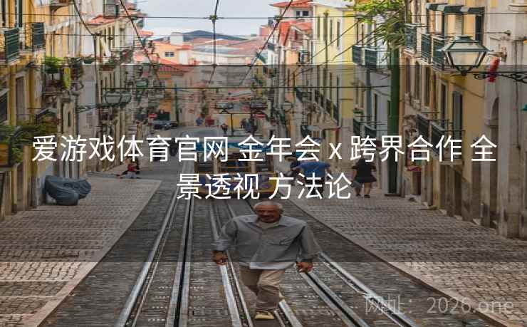 爱游戏体育官网 金年会 x 跨界合作 全景透视 方法论 爱游戏体育官网 金年会 x 跨界合作 全景透视 方法论
