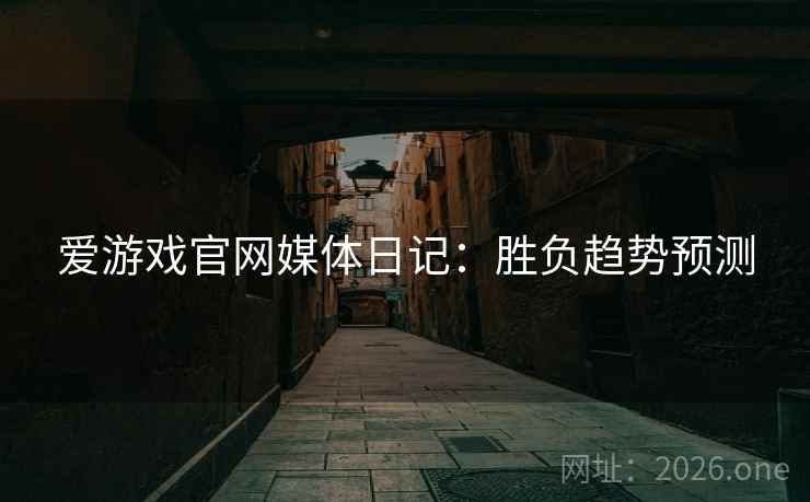 爱游戏官网媒体日记:胜负趋势预测 爱游戏官网媒体日记:胜负趋势预测