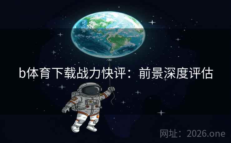 b体育下载战力快评:前景深度评估 b体育下载战力快评:前景深度评估