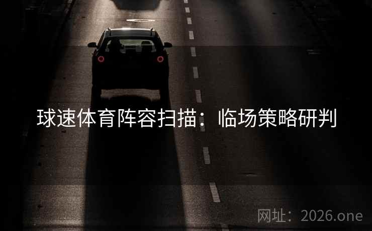 球速体育阵容扫描：临场策略研判