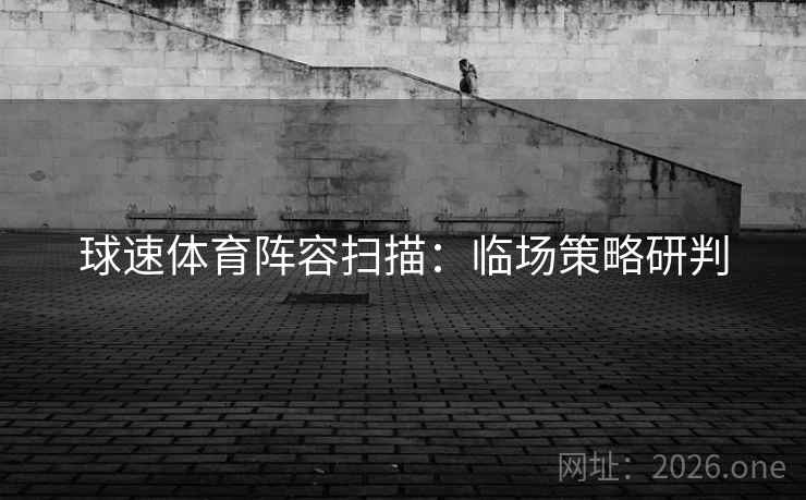 球速体育阵容扫描:临场策略研判 球速体育阵容扫描:临场策略研判