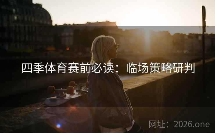 四季体育赛前必读：临场策略研判