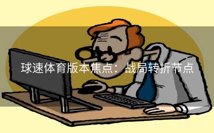 球速体育版本焦点:战局转折节点 球速体育版本焦点:战局转折节点