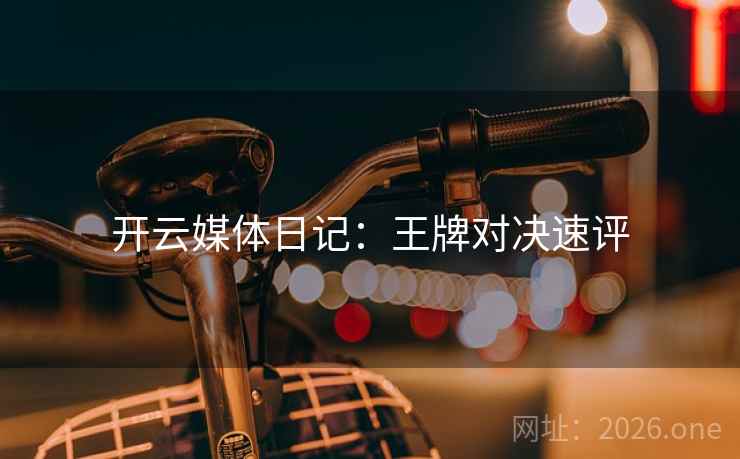 开云媒体日记:王牌对决速评 开云媒体日记:王牌对决速评