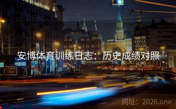 安博体育训练日志:历史成绩对照 安博体育训练日志:历史成绩对照