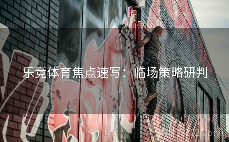 乐竞体育焦点速写:临场策略研判 乐竞体育焦点速写:临场策略研判
