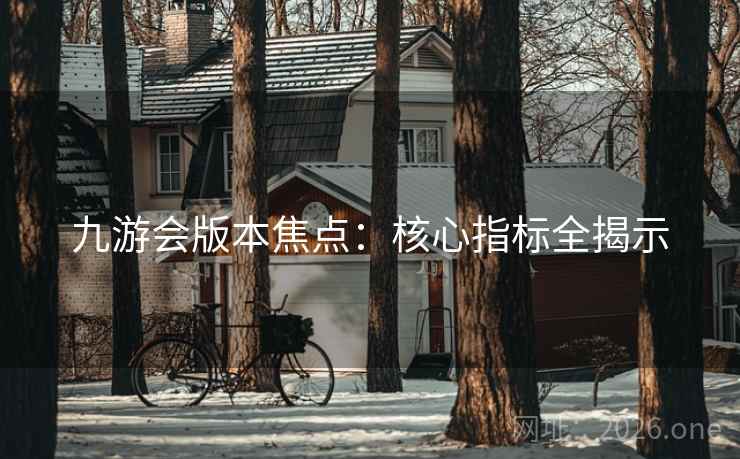 九游会版本焦点:核心指标全揭示 九游会版本焦点:核心指标全揭示