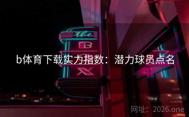 b体育下载实力指数:潜力球员点名 b体育下载实力指数:潜力球员点名