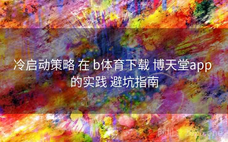冷启动策略 在 b体育下载 博天堂app 的实践 避坑指南 冷启动策略 在 b体育下载 博天堂app 的实践 避坑指南
