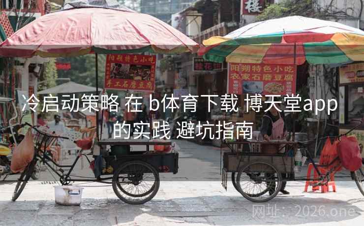冷启动策略 在 b体育下载 博天堂app 的实践 避坑指南