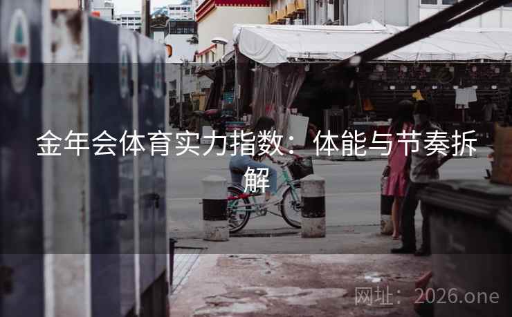 金年会体育实力指数:体能与节奏拆解