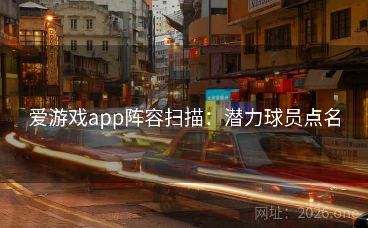 爱游戏app阵容扫描:潜力球员点名