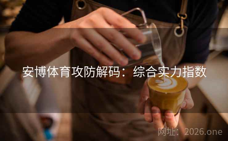 安博体育攻防解码:综合实力指数 安博体育攻防解码:综合实力指数