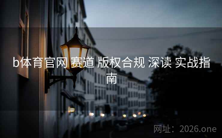 b体育官网 赛道 版权合规 深读 实战指南 b体育官网 赛道 版权合规 深读 实战指南