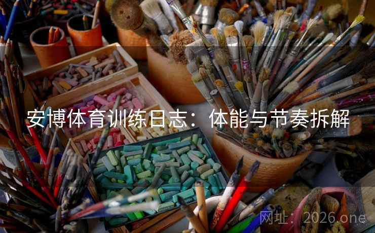安博体育训练日志:体能与节奏拆解