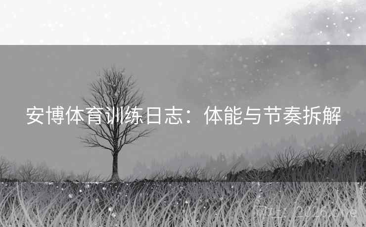 安博体育训练日志:体能与节奏拆解 安博体育训练日志:体能与节奏拆解
