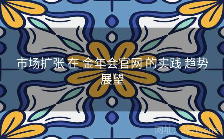 市场扩张 在 金年会官网 的实践 趋势展望