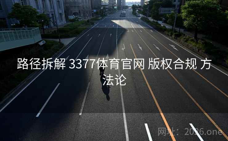 路径拆解 3377体育官网 版权合规 方法论 路径拆解 3377体育官网 版权合规 方法论