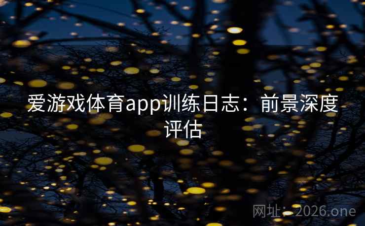 爱游戏体育app训练日志:前景深度评估 爱游戏体育app训练日志:前景深度评估