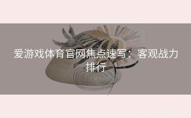 爱游戏体育官网焦点速写:客观战力排行 爱游戏体育官网焦点速写:客观战力排行