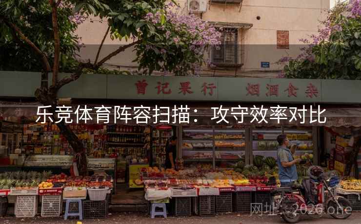 乐竞体育阵容扫描：攻守效率对比