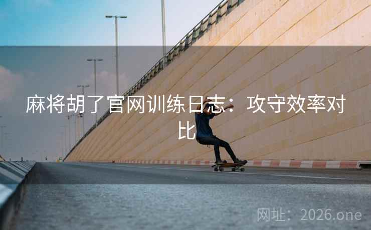 麻将胡了官网训练日志：攻守效率对比