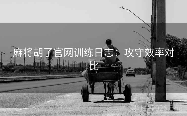 麻将胡了官网训练日志:攻守效率对比 麻将胡了官网训练日志:攻守效率对比
