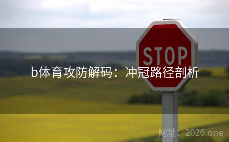 b体育攻防解码:冲冠路径剖析 b体育攻防解码:冲冠路径剖析