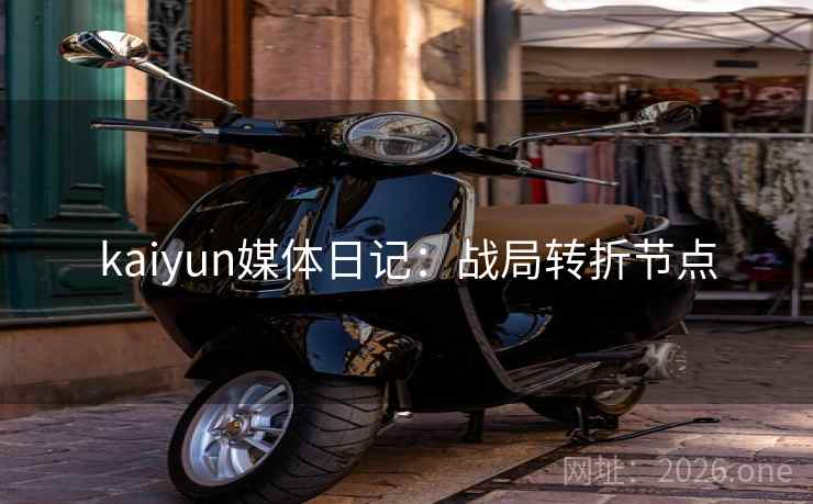 kaiyun媒体日记:战局转折节点 kaiyun媒体日记:战局转折节点