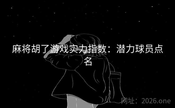麻将胡了游戏实力指数:潜力球员点名 麻将胡了游戏实力指数:潜力球员点名