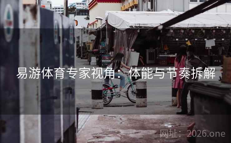 易游体育专家视角:体能与节奏拆解 易游体育专家视角:体能与节奏拆解