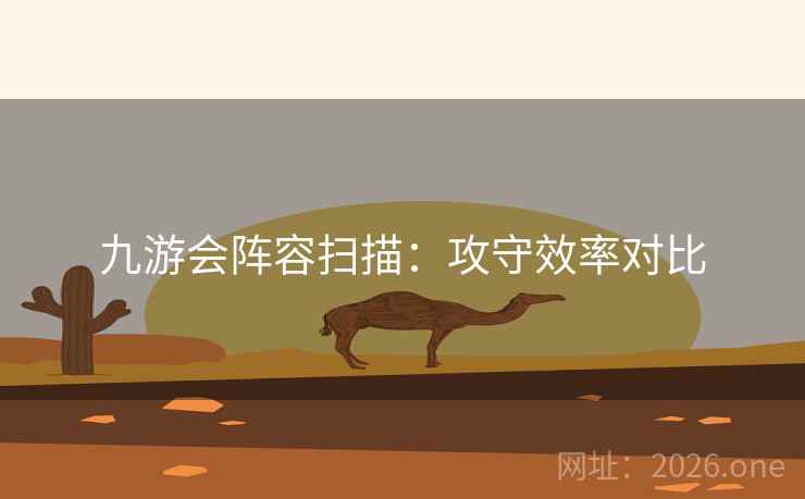 九游会阵容扫描:攻守效率对比