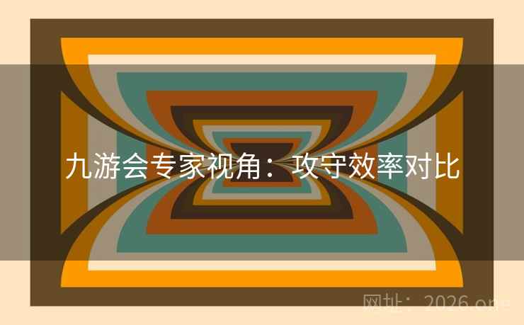 九游会专家视角:攻守效率对比 九游会专家视角:攻守效率对比