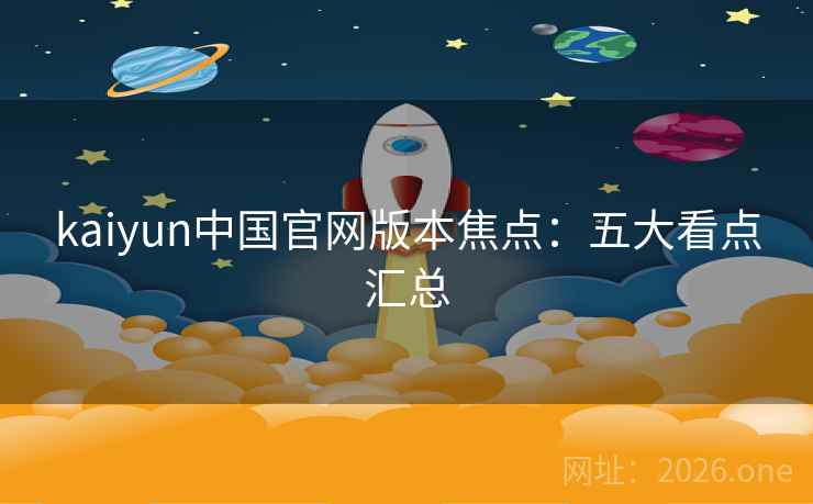 kaiyun中国官网版本焦点:五大看点汇总