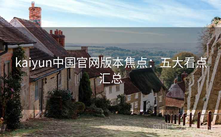 kaiyun中国官网版本焦点:五大看点汇总 kaiyun中国官网版本焦点:五大看点汇总