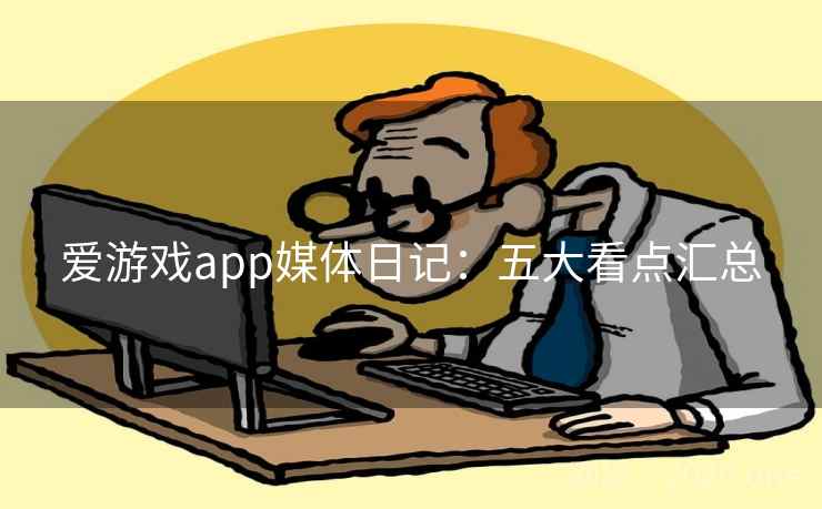 爱游戏app媒体日记:五大看点汇总