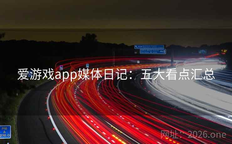 爱游戏app媒体日记:五大看点汇总 爱游戏app媒体日记:五大看点汇总