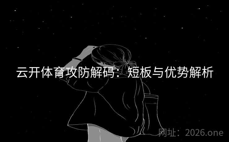 云开体育攻防解码:短板与优势解析 云开体育攻防解码:短板与优势解析